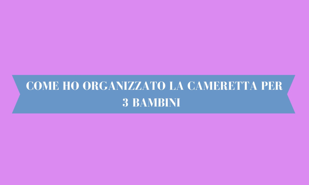 Come ho organizzato la cameretta per tre bambini