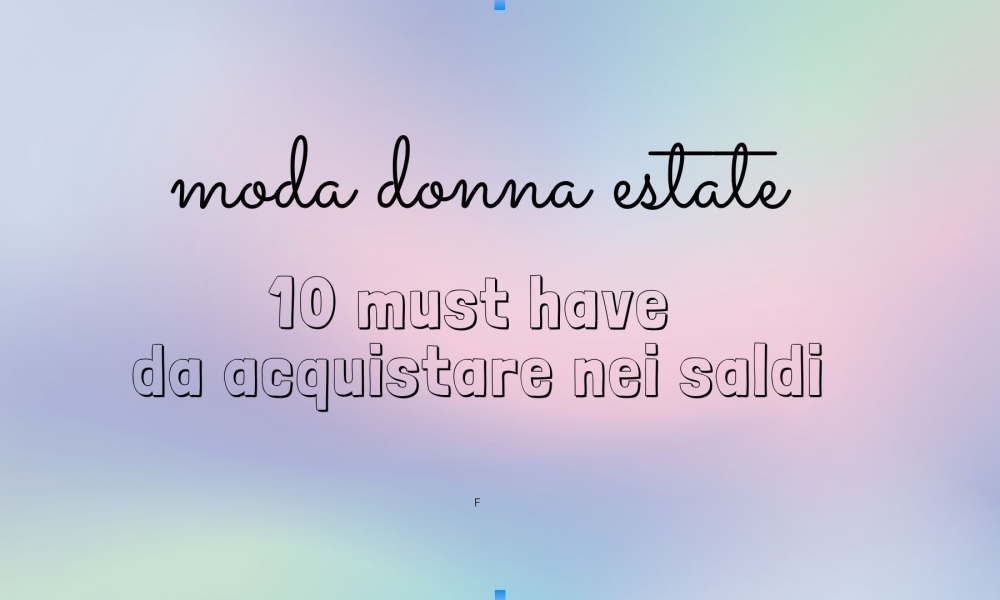 SALDI ESTATE 2021: 10 MUST HAVE DONNA DA ACQUISTARE