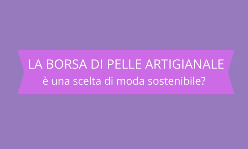 Acquistare una borsa di pelle artigianale è una scelta di moda sostenibile?