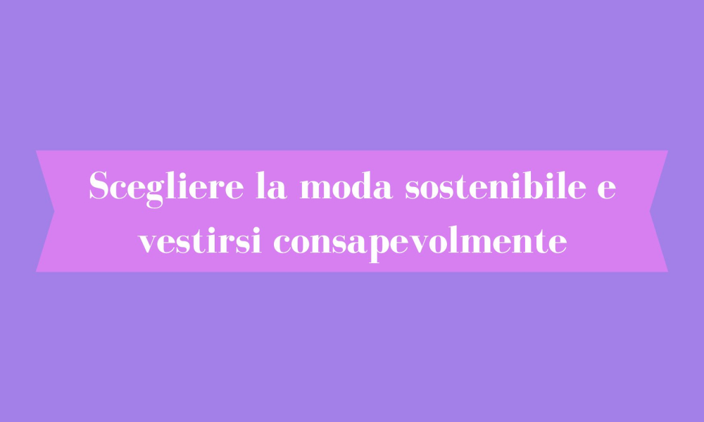 Scegliere la moda sostenibile e vestirsi consapevolmente: cosa significa davvero?